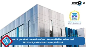 لمن يستعد للالتحاق بجامعة الصالحية الجديدة: تعرف على قائمة الأوراق الرسمية المطلوبة لعام 2025/2026